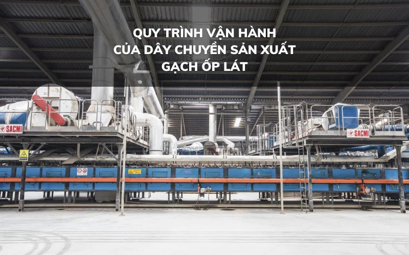 Quy trình vận hành của dây chuyền sản xuất gạch ốp lát hiện đại